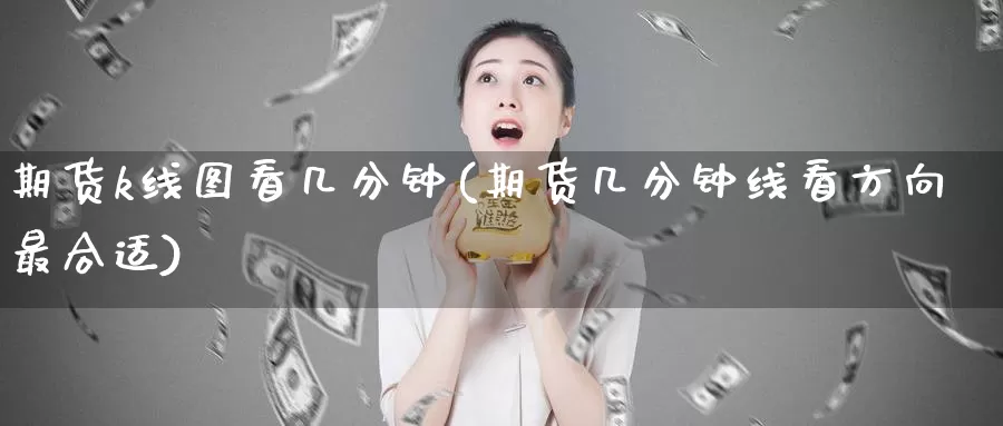 期货k线图看几分钟(期货几分钟线看方向最合适)