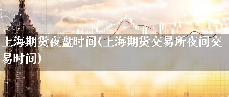 上海期货夜盘时间(上海期货交易所夜间交易时间)
