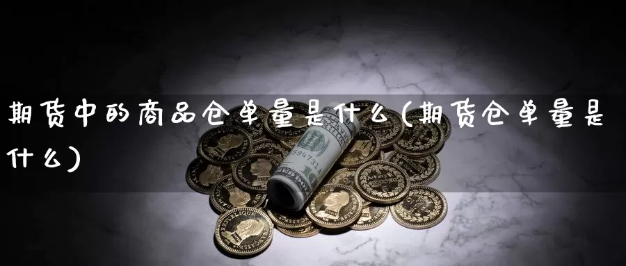 期货中的商品仓单量是什么(期货仓单量是什么)