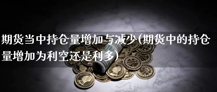 期货当中持仓量增加与减少(期货中的持仓量增加为利空还是利多)