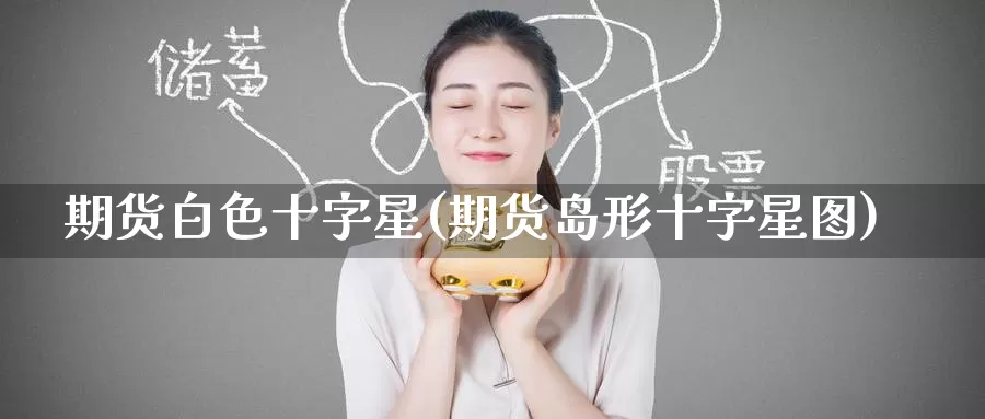 期货白色十字星(期货岛形十字星图)