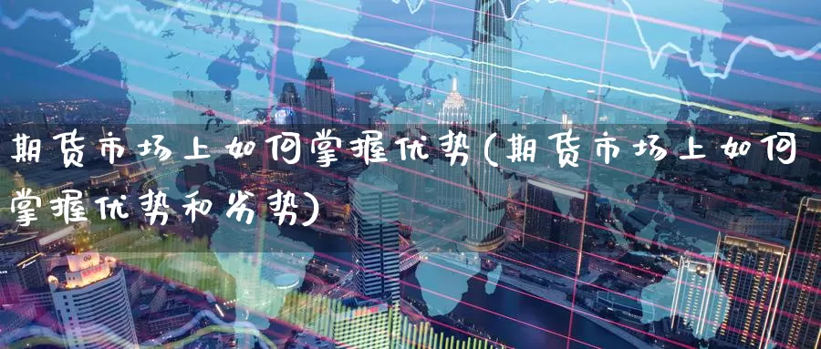 期货市场上如何掌握优势(期货市场上如何掌握优势和劣势)