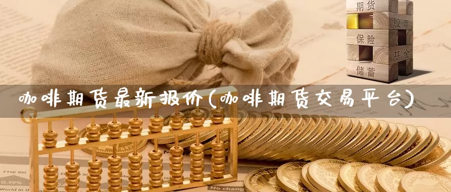 咖啡期货最新报价(咖啡期货交易平台)