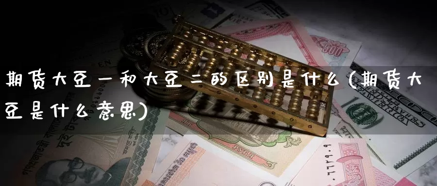 期货大豆一和大豆二的区别是什么(期货大豆是什么意思)