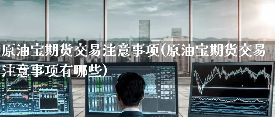 原油宝期货交易注意事项(原油宝期货交易注意事项有哪些)