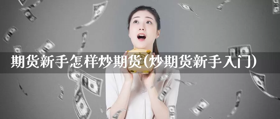 期货新手怎样炒期货(炒期货新手入门)