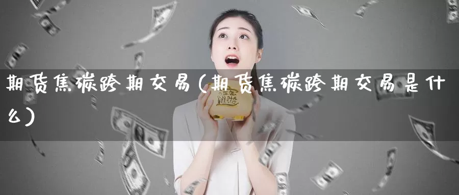 期货焦碳跨期交易(期货焦碳跨期交易是什么)
