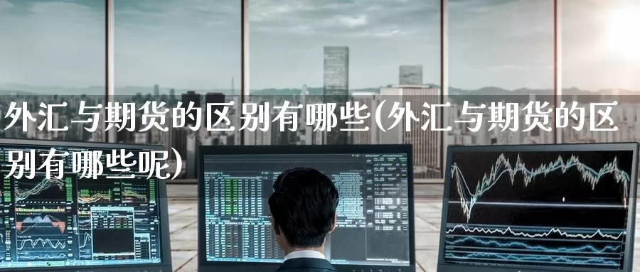 外汇与期货的区别有哪些(外汇与期货的区别有哪些呢)