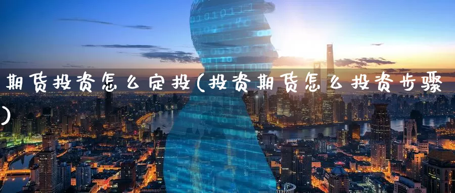 期货投资怎么定投(投资期货怎么投资步骤)