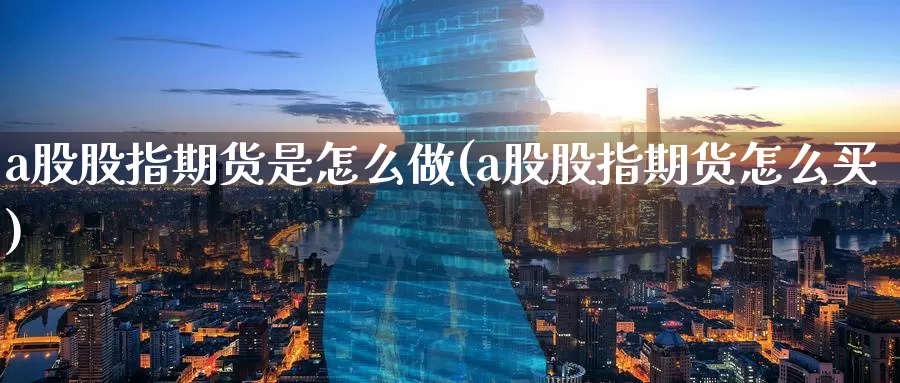 a股股指期货是怎么做(a股股指期货怎么买)