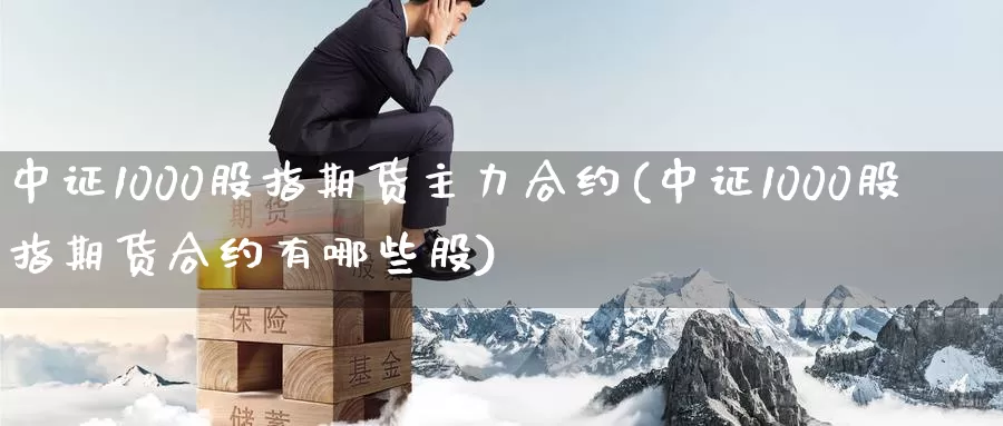中证1000股指期货主力合约(中证1000股指期货合约有哪些股)