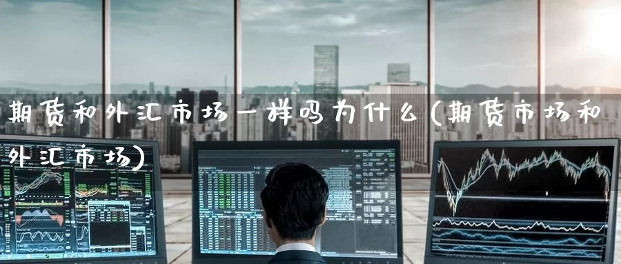 期货和外汇市场一样吗为什么(期货市场和外汇市场)