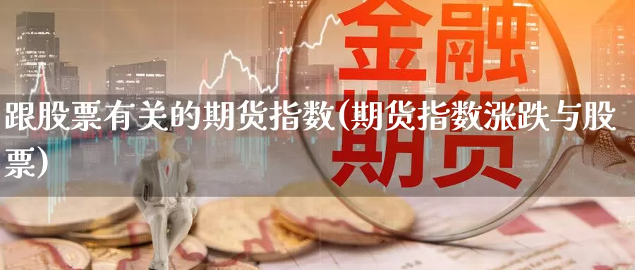 跟股票有关的期货指数(期货指数涨跌与股票)