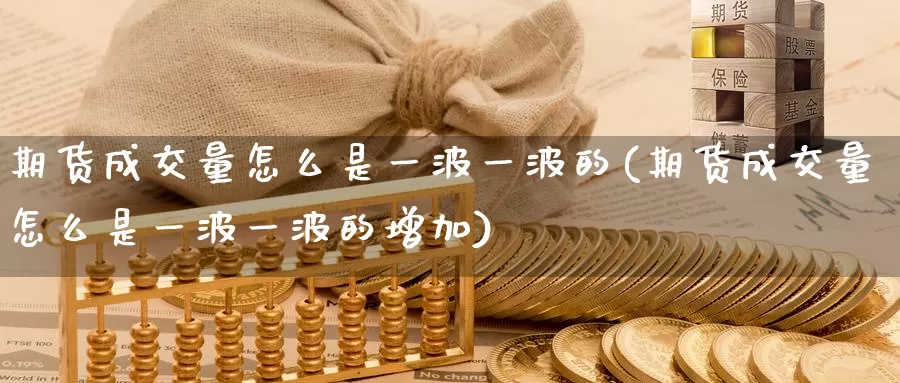 期货成交量怎么是一波一波的(期货成交量怎么是一波一波的增加)