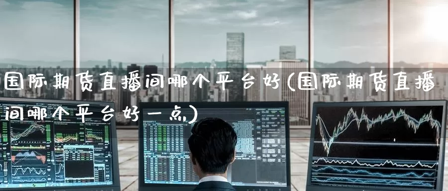 国际期货直播间哪个平台好(国际期货直播间哪个平台好一点)
