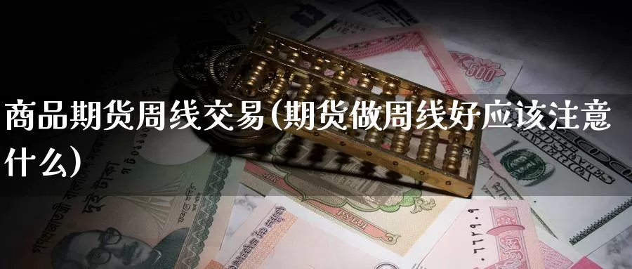 商品期货周线交易(期货做周线好应该注意什么)