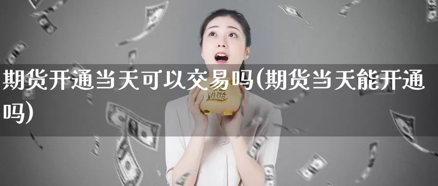 期货开通当天可以交易吗(期货当天能开通吗)