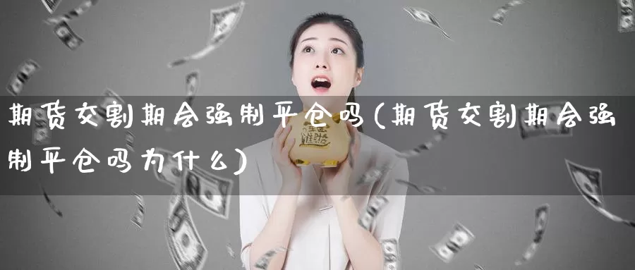 期货交割期会强制平仓吗(期货交割期会强制平仓吗为什么)
