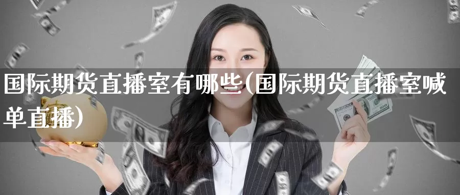 国际期货直播室有哪些(国际期货直播室喊单直播)