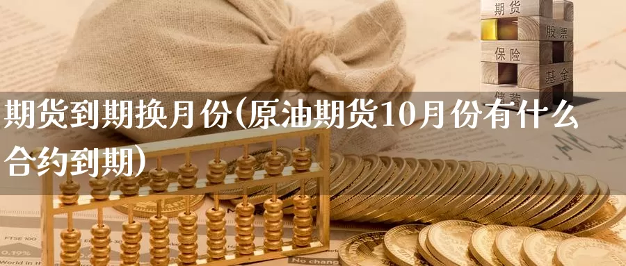 期货到期换月份(原油期货10月份有什么合约到期)