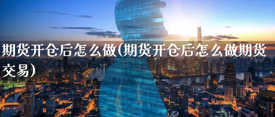 期货开仓后怎么做(期货开仓后怎么做期货交易)