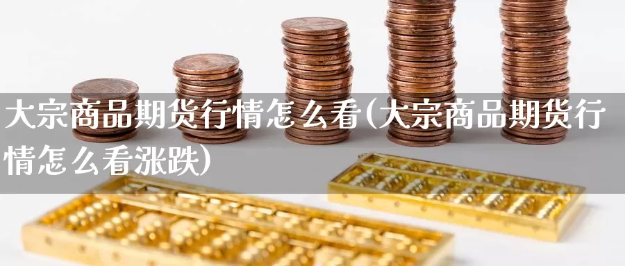 大宗商品期货行情怎么看(大宗商品期货行情怎么看涨跌)