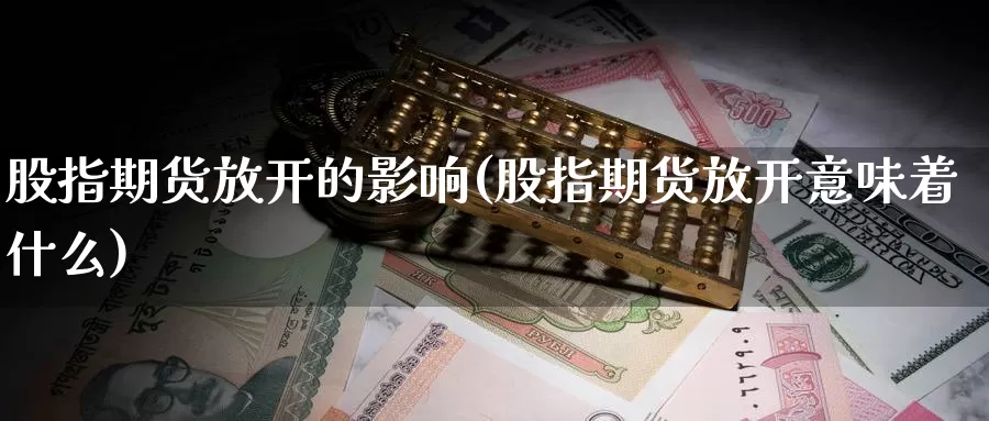股指期货放开的影响(股指期货放开意味着什么)