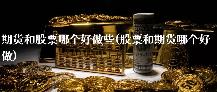 期货和股票哪个好做些(股票和期货哪个好做)