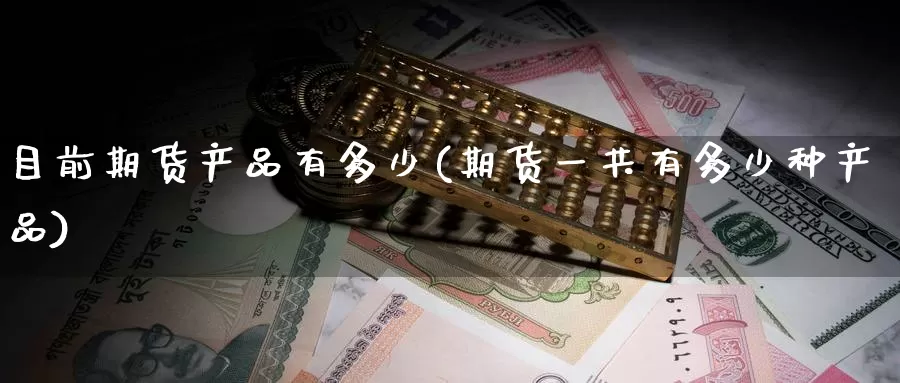 目前期货产品有多少(期货一共有多少种产品)