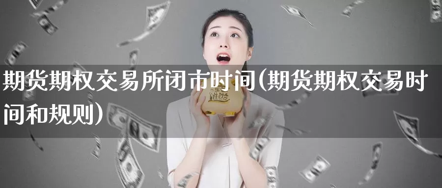 期货期权交易所闭市时间(期货期权交易时间和规则)