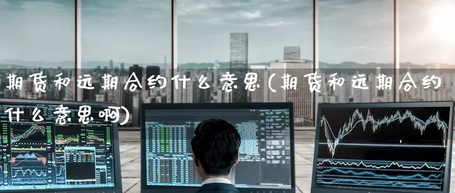 期货和远期合约什么意思(期货和远期合约什么意思啊)