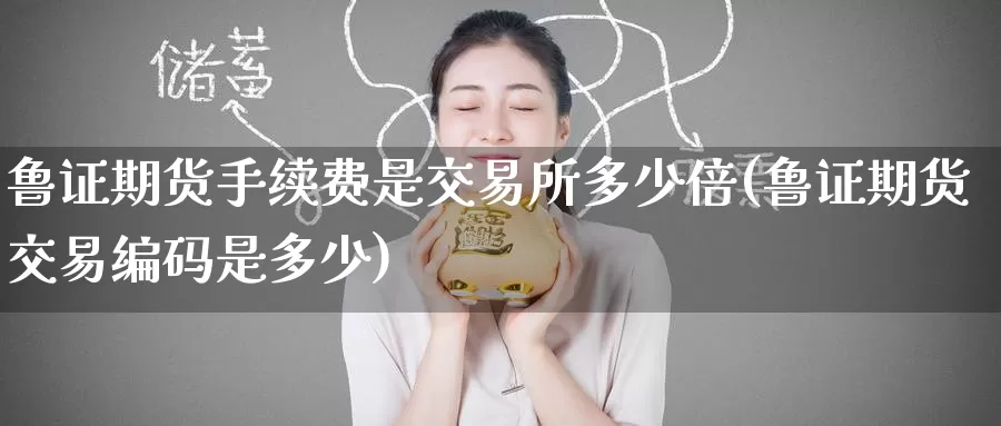 鲁证期货手续费是交易所多少倍(鲁证期货交易编码是多少)