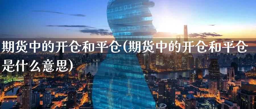 期货中的开仓和平仓(期货中的开仓和平仓是什么意思)