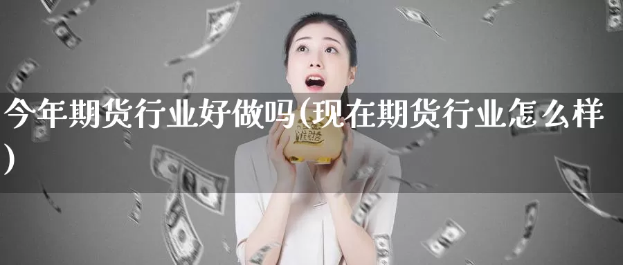 今年期货行业好(现在期货行业怎么样)