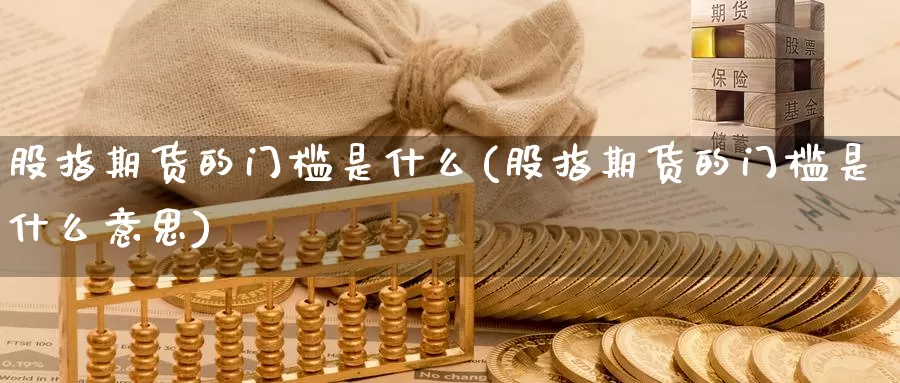 股指期货的门槛是什么(股指期货的门槛是什么意思)