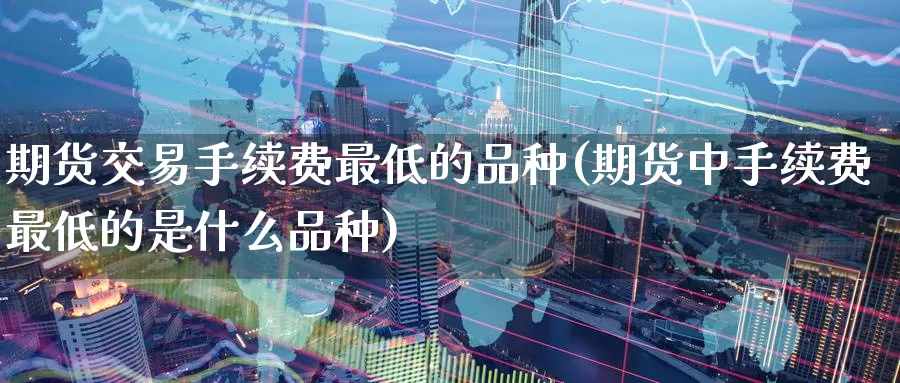 期货交易手续费最低的品种(期货中手续费最低的是什么品种)