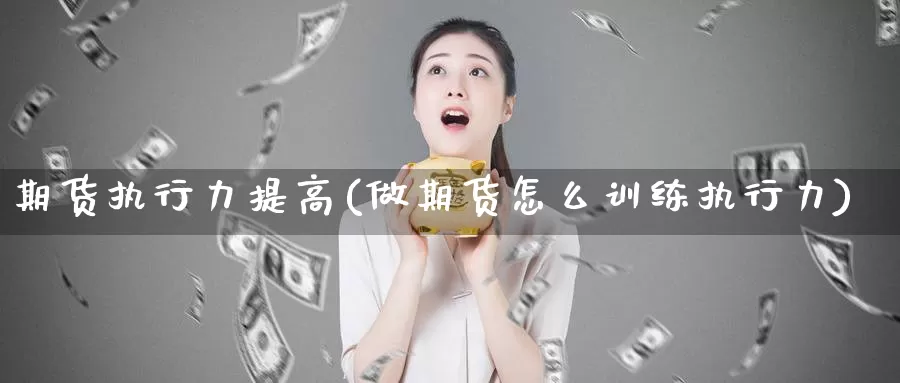 期货执行力提高(做期货怎么训练执行力)