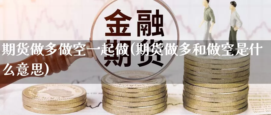 期货做多做空一起做(期货做多和做空是什么意思)