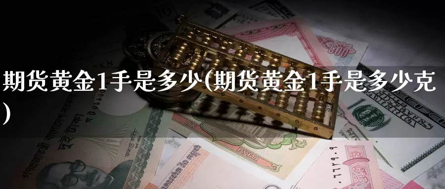 期货黄金1手是多少(期货黄金1手是多少克)