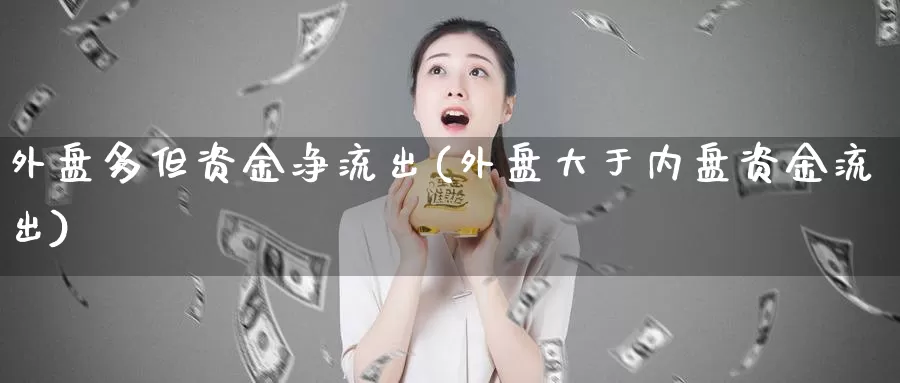 外盘多但资金净流出(外盘大于内盘资金流出)