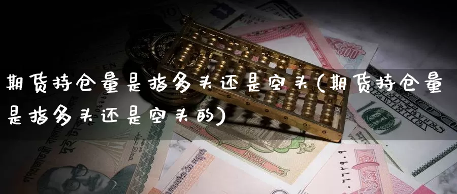 期货持仓量是指多头还是空头(期货持仓量是指多头还是空头的)