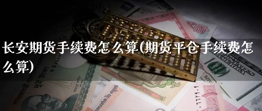长安期货手续费怎么算(期货平仓手续费怎么算)
