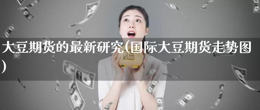大豆期货的最新研究(国际大豆期货走势图)