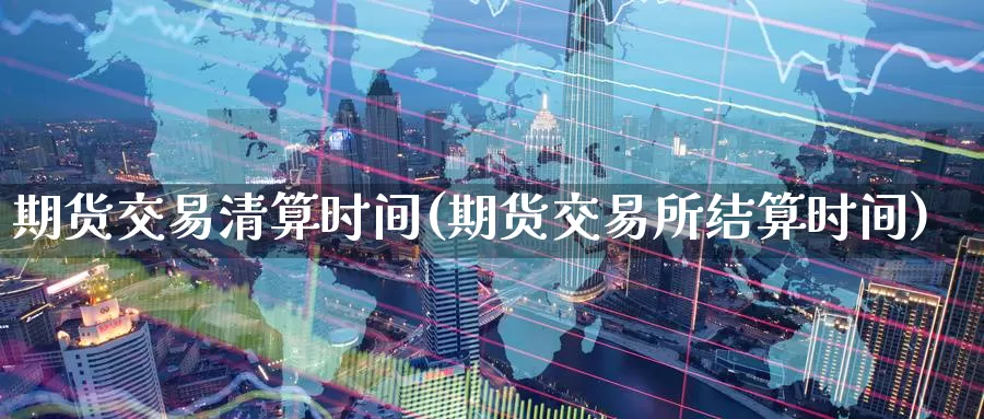 期货交易清算时间(期货交易所结算时间)
