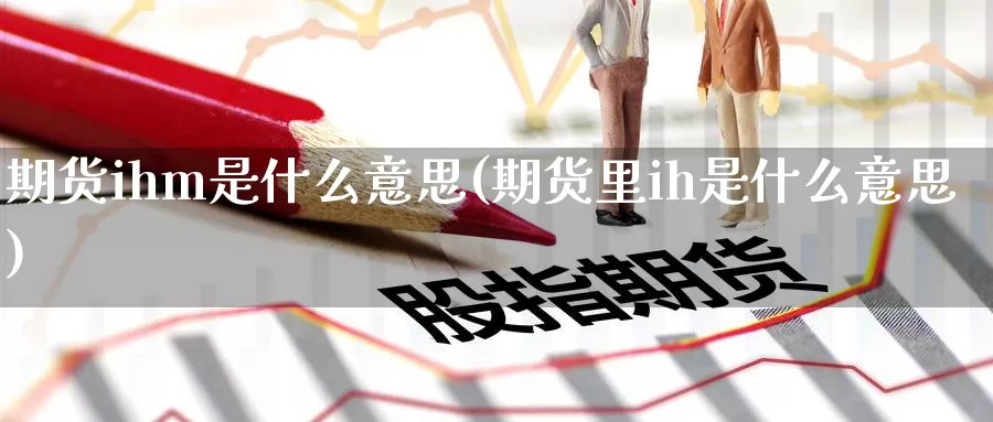 期货ihm是什么意思(期货里ih是什么意思)