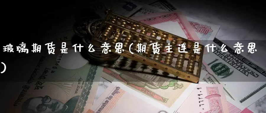 玻璃期货是什么意思(期货主连是什么意思)