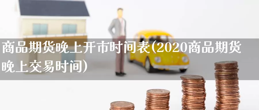 商品期货晚上开市时间表(2020商品期货晚上交易时间)