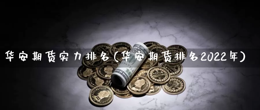 华安期货实力排名(华安期货排名2022年)