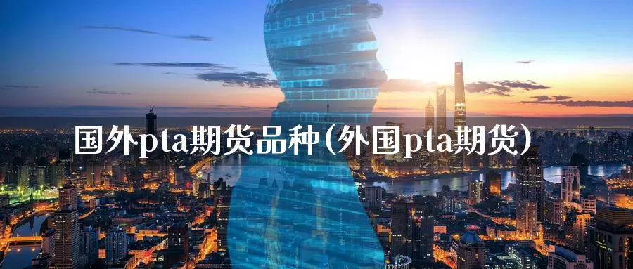国外pta期货品种(外国pta期货)