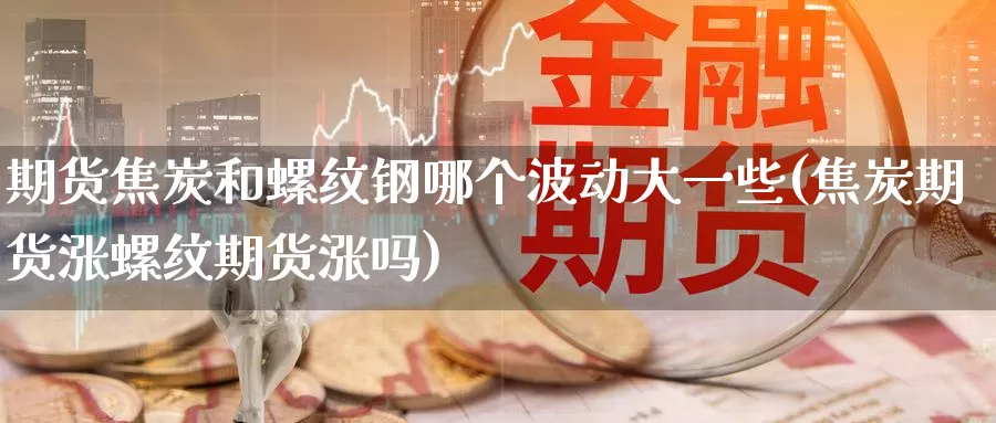 期货焦炭和螺纹钢哪个波动大一些(焦炭期货涨螺纹期货涨吗)
